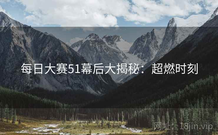 每日大赛51幕后大揭秘：超燃时刻