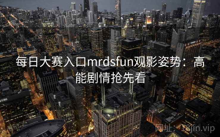 每日大赛入口mrdsfun观影姿势：高能剧情抢先看