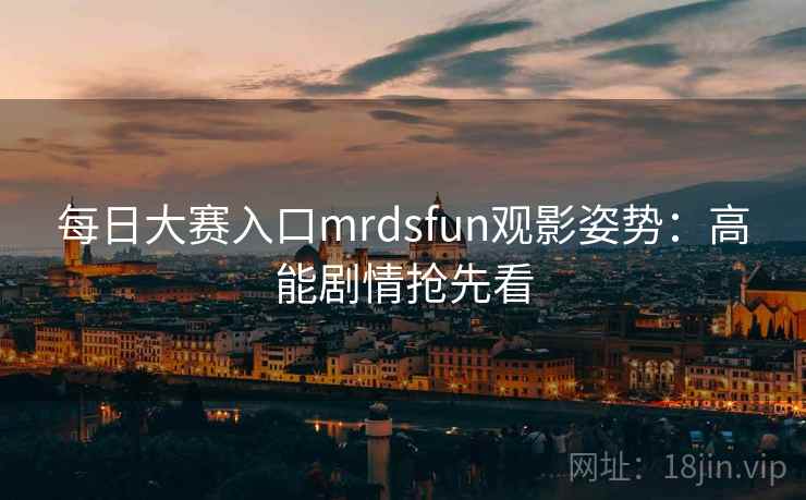 每日大赛入口mrdsfun观影姿势：高能剧情抢先看