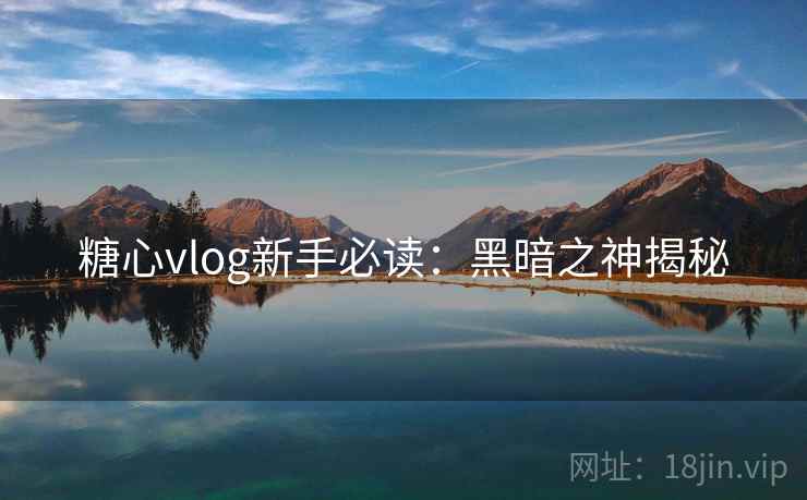 糖心vlog新手必读：黑暗之神揭秘