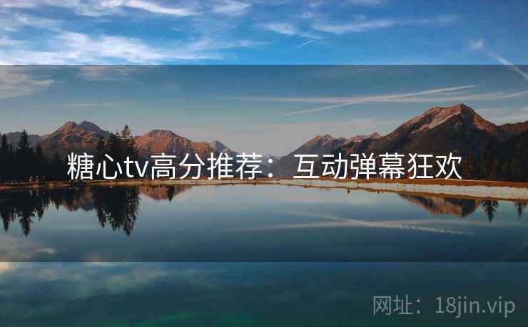 糖心tv高分推荐：互动弹幕狂欢