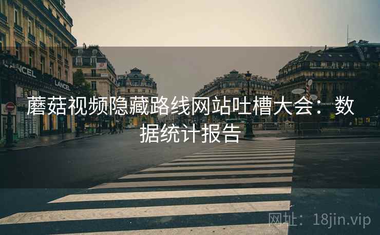 蘑菇视频隐藏路线网站吐槽大会：数据统计报告