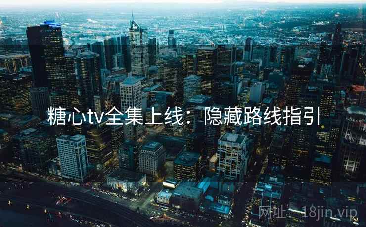 糖心tv全集上线：隐藏路线指引