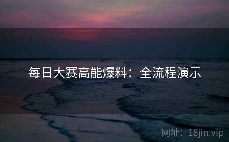 每日大赛高能爆料：全流程演示