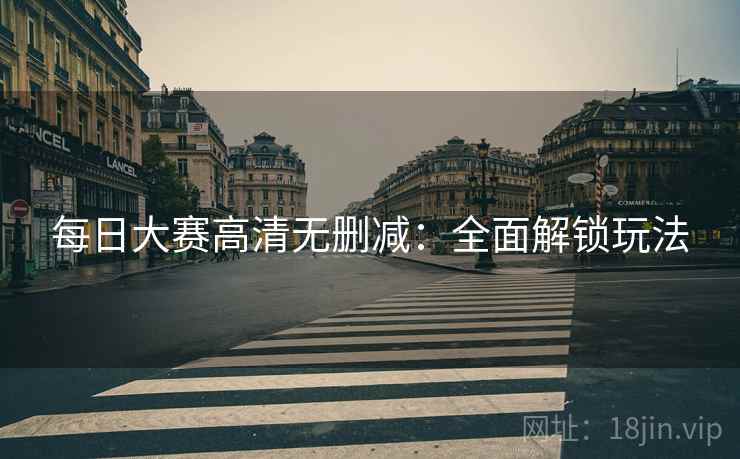 每日大赛高清无删减：全面解锁玩法