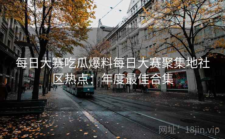 每日大赛吃瓜爆料每日大赛聚集地社区热点：年度最佳合集