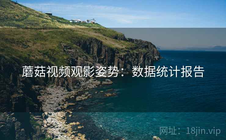 蘑菇视频观影姿势：数据统计报告