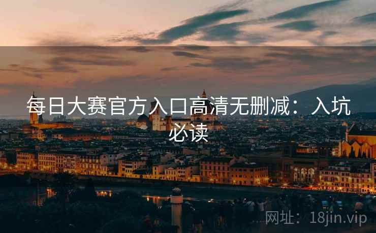 每日大赛官方入口高清无删减：入坑必读