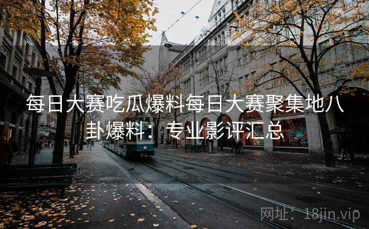 每日大赛吃瓜爆料每日大赛聚集地八卦爆料：专业影评汇总