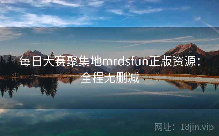 每日大赛聚集地mrdsfun正版资源：全程无删减