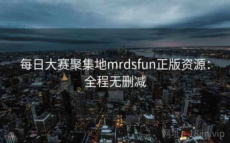 每日大赛聚集地mrdsfun正版资源：全程无删减