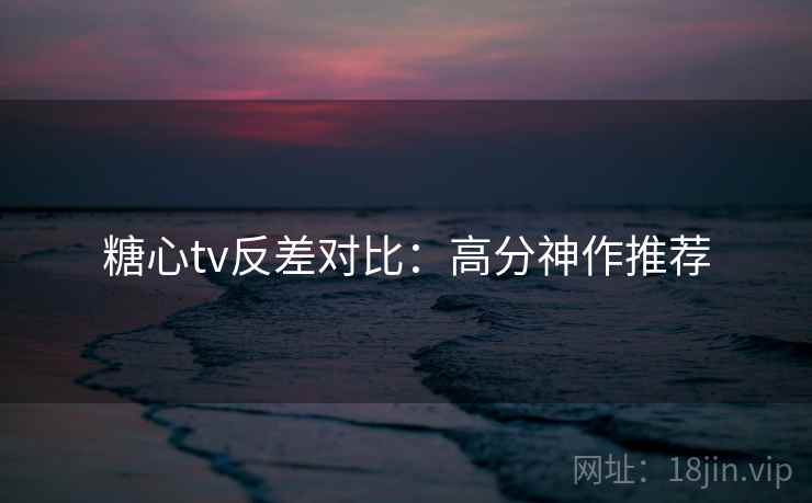 糖心tv反差对比:高分神作推荐 糖心tv反差对比:高分神作推荐