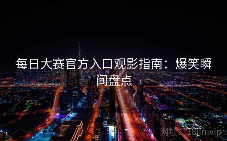 每日大赛官方入口观影指南：爆笑瞬间盘点
