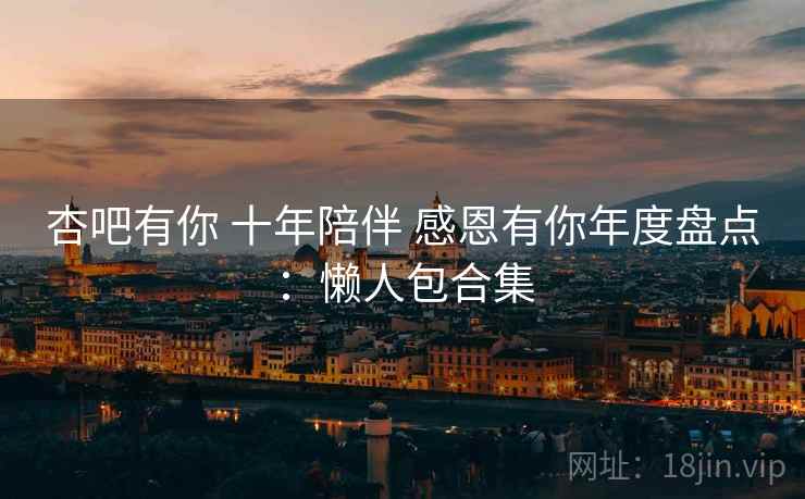 杏吧有你 十年陪伴 感恩有你年度盘点:懒人包合集 杏吧有你 十年陪伴 感恩有你年度盘点:懒人包合集
