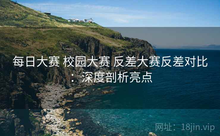 每日大赛 校园大赛 反差大赛反差对比：深度剖析亮点
