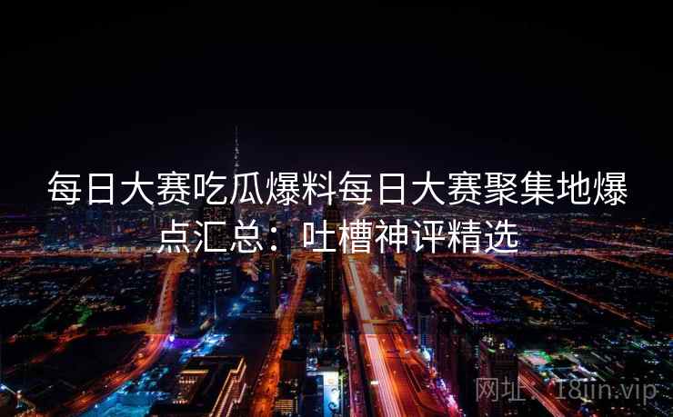 每日大赛吃瓜爆料每日大赛聚集地爆点汇总：吐槽神评精选
