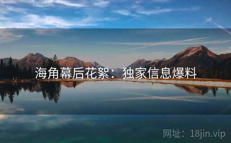 海角幕后花絮:独家信息爆料 海角幕后花絮:独家信息爆料