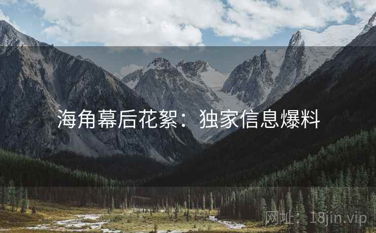 海角幕后花絮:独家信息爆料 海角幕后花絮:独家信息爆料
