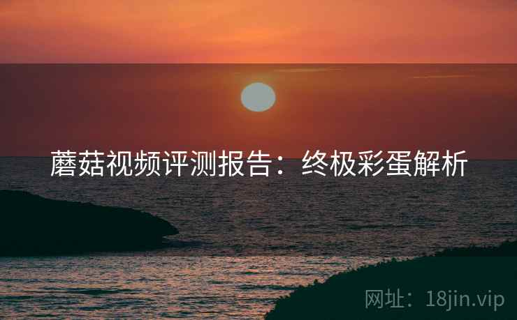 蘑菇视频评测报告：终极彩蛋解析