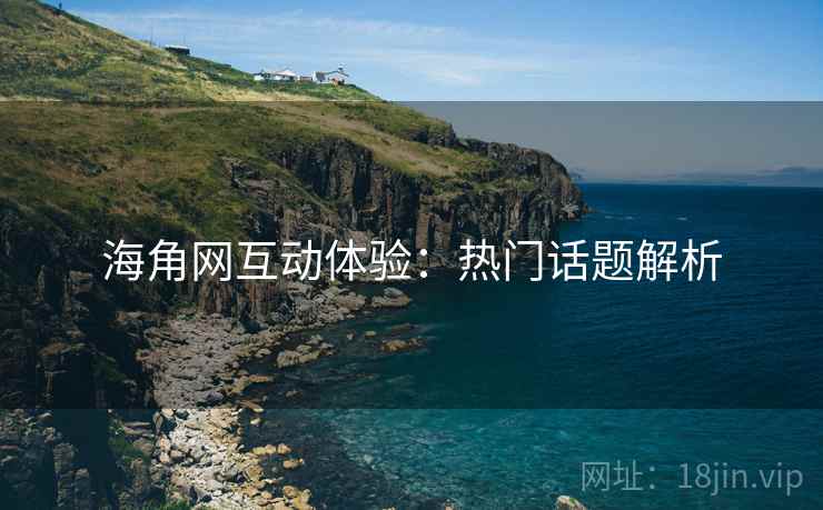 海角网互动体验：热门话题解析