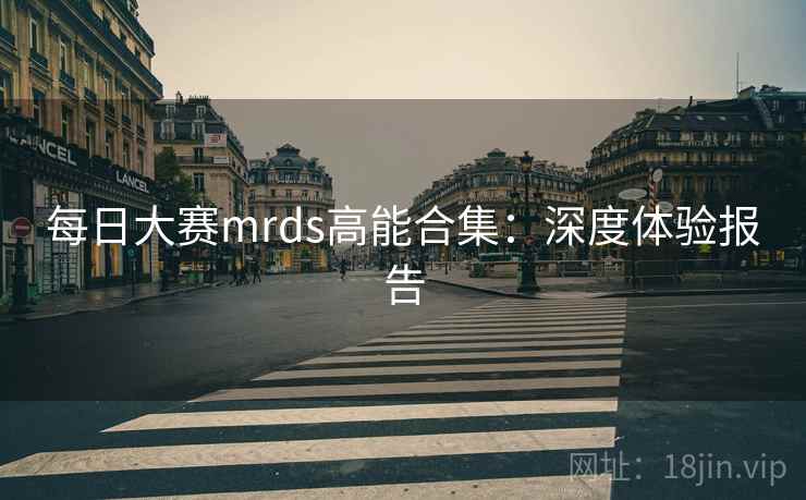 每日大赛mrds高能合集:深度体验报告 每日大赛mrds高能合集:深度体验报告