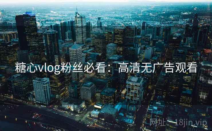 糖心vlog粉丝必看：高清无广告观看