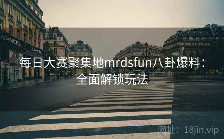 每日大赛聚集地mrdsfun八卦爆料:全面解锁玩法 每日大赛聚集地mrdsfun八卦爆料:全面解锁玩法