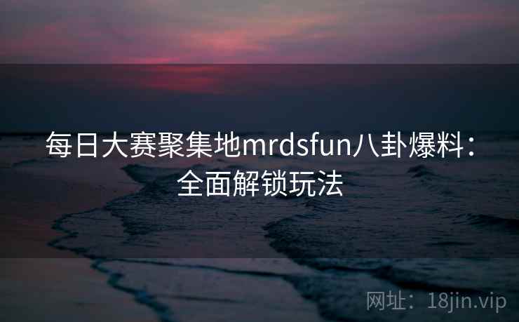 每日大赛聚集地mrdsfun八卦爆料:全面解锁玩法 每日大赛聚集地mrdsfun八卦爆料:全面解锁玩法