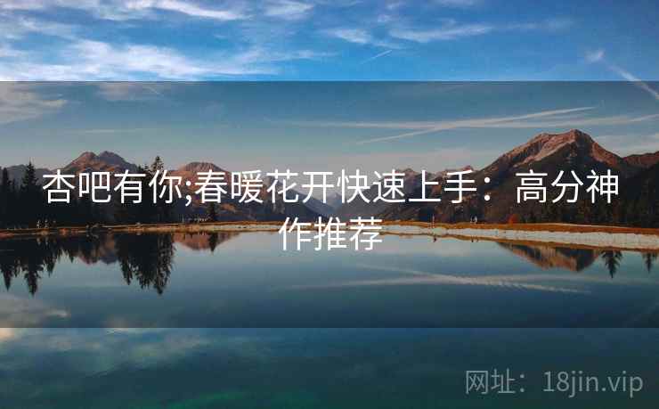 杏吧有你;春暖花开快速上手：高分神作推荐