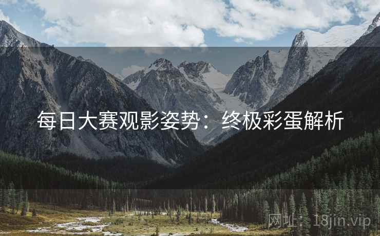 每日大赛观影姿势：终极彩蛋解析