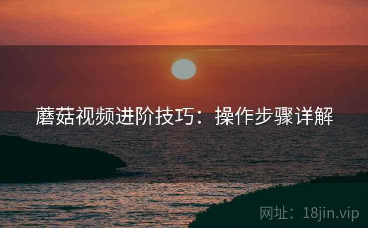 蘑菇视频进阶技巧：操作步骤详解