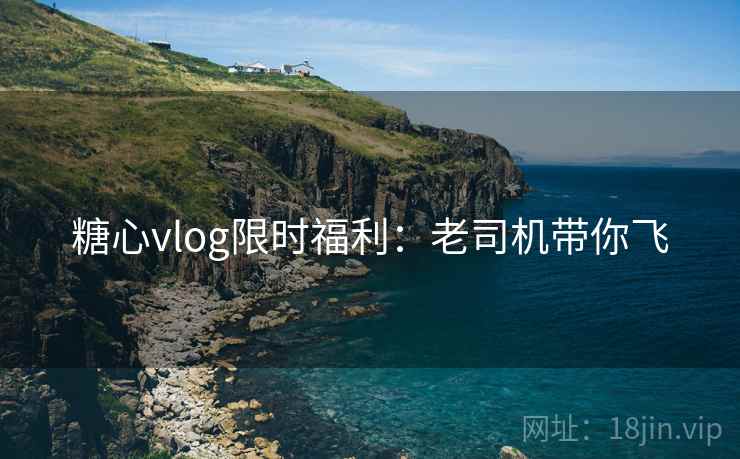 糖心vlog限时福利：老司机带你飞