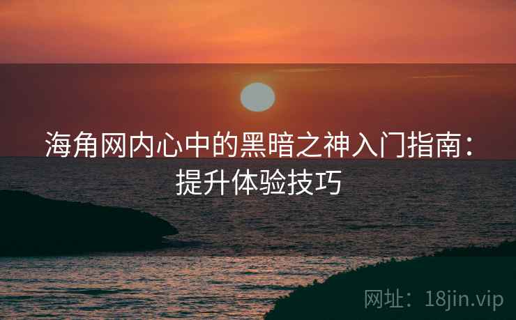 海角网内心中的黑暗之神入门指南：提升体验技巧