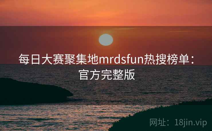 每日大赛聚集地mrdsfun热搜榜单:官方完整版 每日大赛聚集地mrdsfun热搜榜单:官方完整版