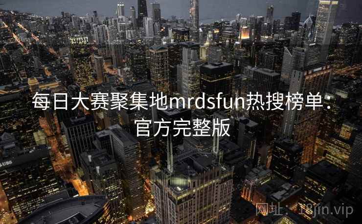 每日大赛聚集地mrdsfun热搜榜单:官方完整版 每日大赛聚集地mrdsfun热搜榜单:官方完整版