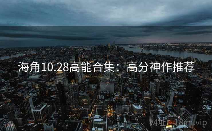 海角10.28高能合集:高分神作推荐 海角10.28高能合集:高分神作推荐