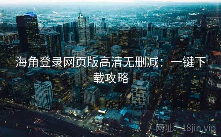 海角登录网页版高清无删减：一键下载攻略