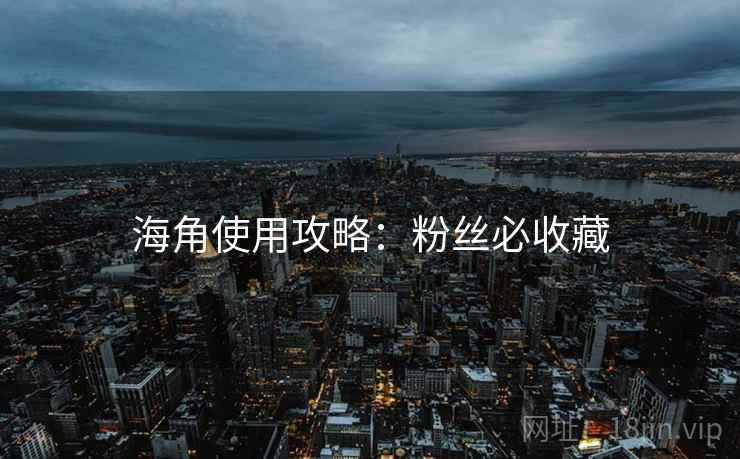 海角使用攻略：粉丝必收藏