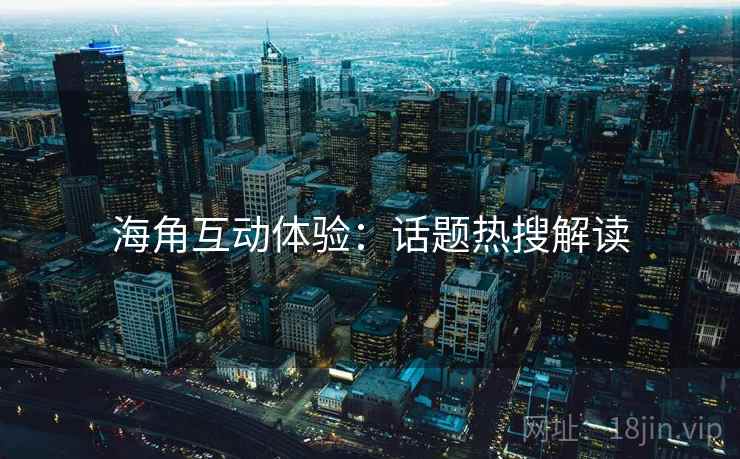 海角互动体验：话题热搜解读