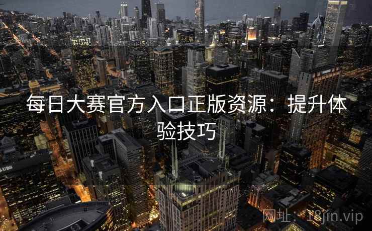 每日大赛官方入口正版资源：提升体验技巧
