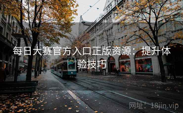 每日大赛官方入口正版资源：提升体验技巧