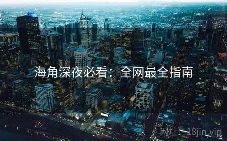 海角深夜必看：全网最全指南