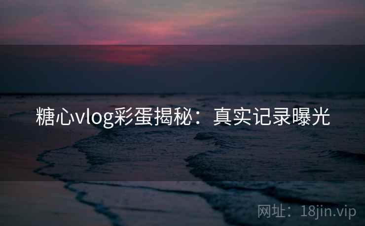 糖心vlog彩蛋揭秘：真实记录曝光