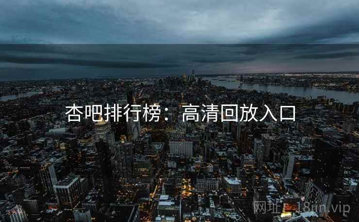 杏吧排行榜：高清回放入口