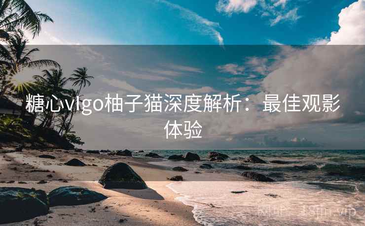 糖心vIgo柚子猫深度解析：最佳观影体验