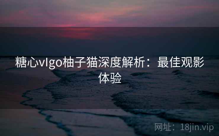 糖心vIgo柚子猫深度解析：最佳观影体验