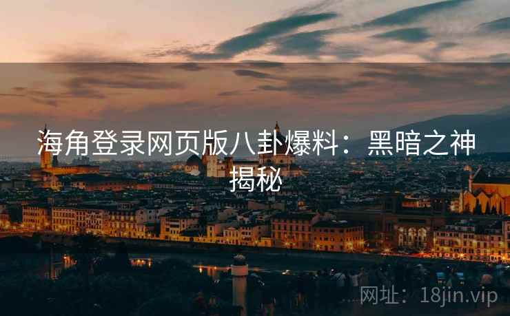 海角登录网页版八卦爆料：黑暗之神揭秘