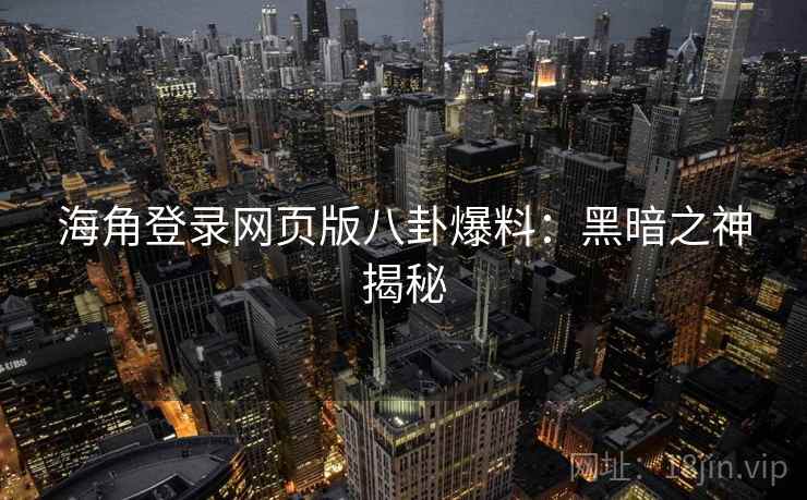 海角登录网页版八卦爆料：黑暗之神揭秘