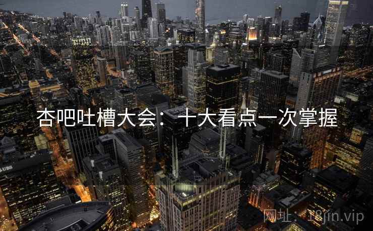 杏吧吐槽大会：十大看点一次掌握