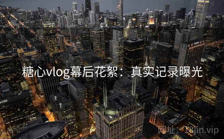 糖心vlog幕后花絮：真实记录曝光